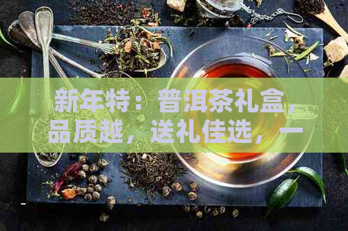 新年特：普洱茶礼盒，品质越，送礼佳选，一箱尽享多重惊喜！