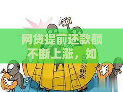 网贷提前还款额不断上涨，如何应对？这里有全面的解决方案！