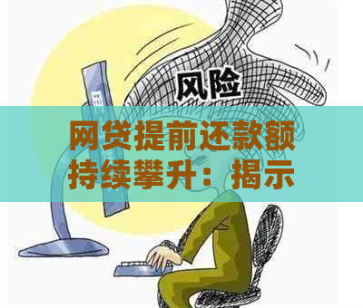 网贷提前还款额持续攀升：揭示可能的原因与影响