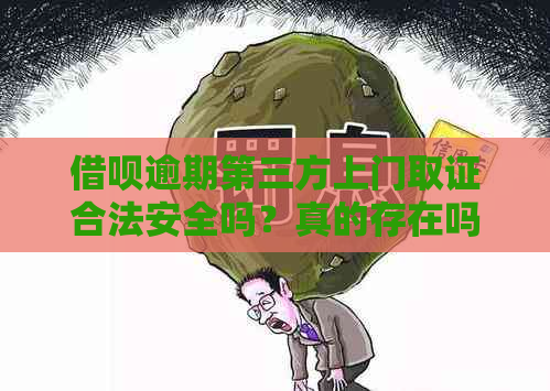 借呗逾期第三方上门取证合法安全吗？真的存在吗？