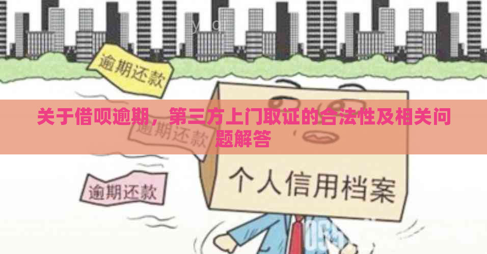 关于借呗逾期，第三方上门取证的合法性及相关问题解答