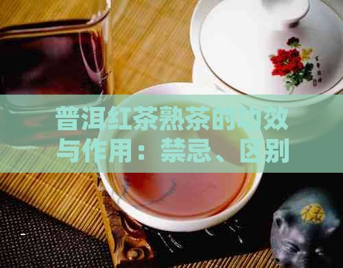 普洱红茶熟茶的功效与作用：禁忌、区别与注意事项