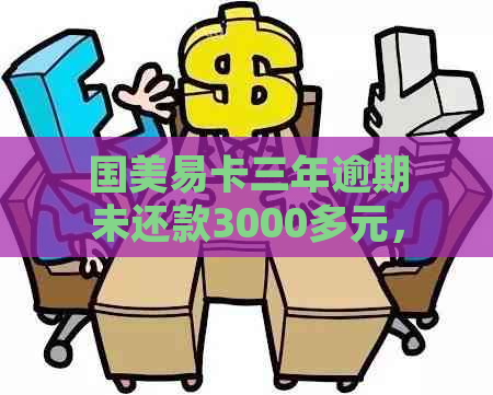 国美易卡三年逾期未还款3000多元，用户应该如何妥善处理？