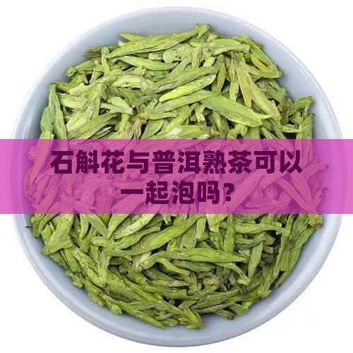 石斛花与普洱熟茶可以一起泡吗？