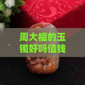 周大福的玉镯好吗值钱吗？周大福的玉镯怎么样？周大福的玉镯子是正品吗？