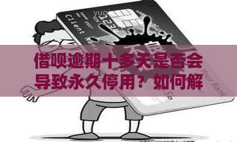 借呗逾期十多天是否会导致永久停用？如何解决逾期问题以避免影响信用记录？