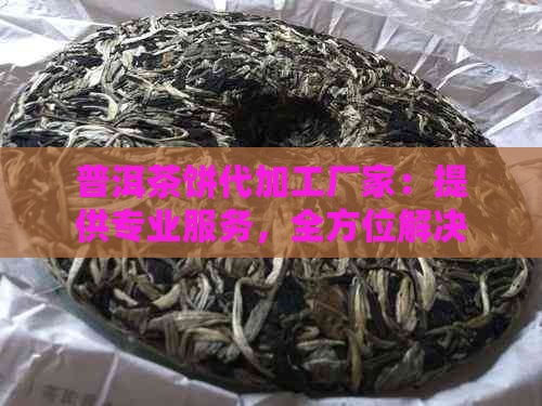 普洱茶饼代加工厂家：提供专业服务，全方位解决您的茶叶加工需求