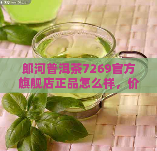 郎河普洱茶7269官方旗舰店正品怎么样，价格表及熟茶评价