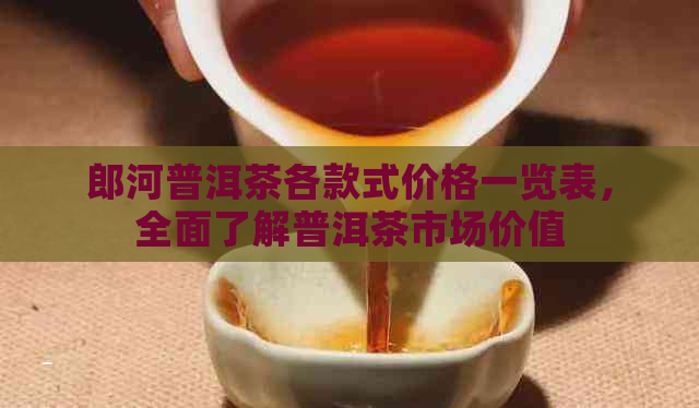 郎河普洱茶各款式价格一览表，全面了解普洱茶市场价值