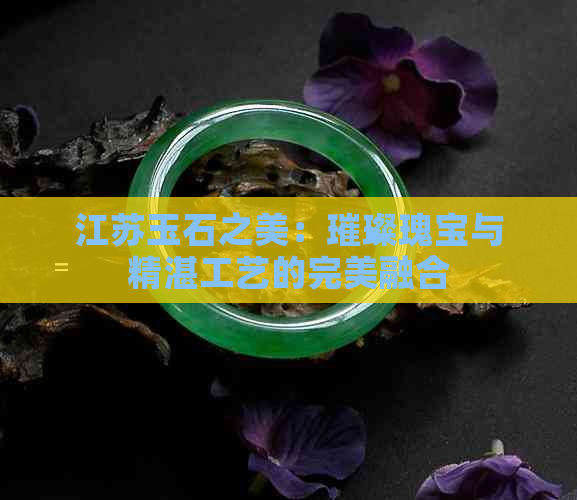 江苏玉石之美：璀璨瑰宝与精湛工艺的完美融合