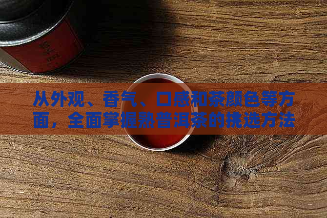 从外观、香气、口感和茶颜色等方面，全面掌握熟普洱茶的挑选方法和技巧