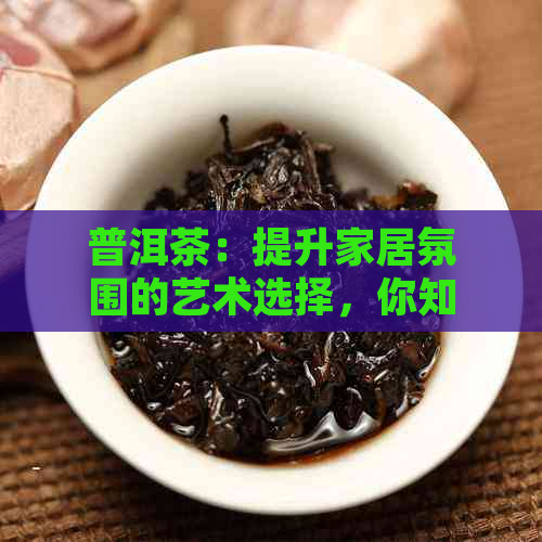 普洱茶：提升家居氛围的艺术选择，你知道吗？