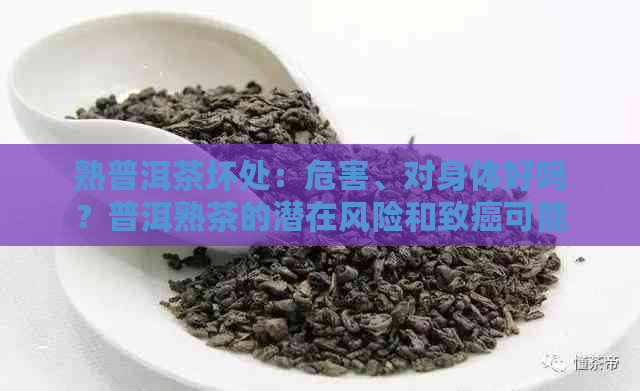 熟普洱茶坏处：危害、对身体好吗？普洱熟茶的潜在风险和致癌可能性