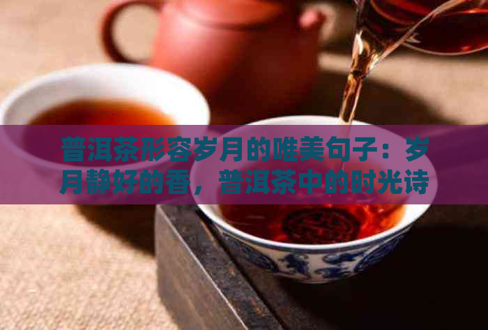 普洱茶形容岁月的唯美句子：岁月静好的香，普洱茶中的时光诗