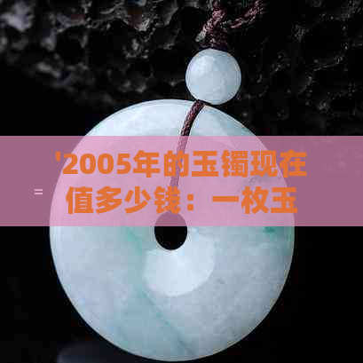 '2005年的玉镯现在值多少钱：一枚玉镯的市场价值分析'