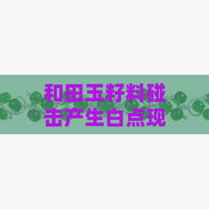 和田玉籽料碰击产生白点现象解析：原因、影响和预防措施