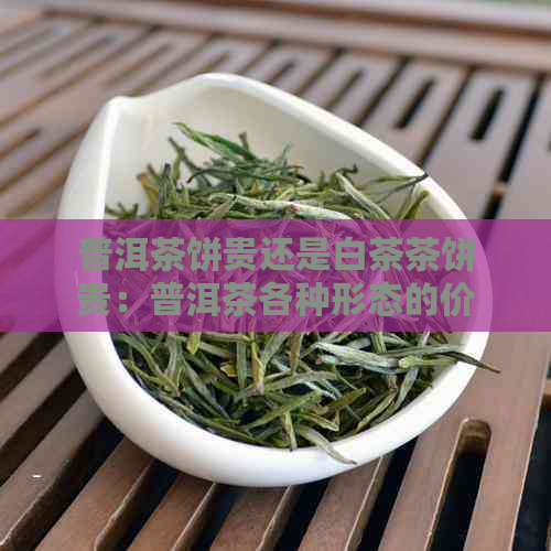 普洱茶饼贵还是白茶茶饼贵：普洱茶各种形态的价格比较