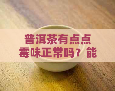 普洱茶有点点霉味正常吗？能喝吗？为什么？