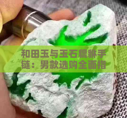 和田玉与玉石貔貅手链：男款选购全面指南，哪个更适合你？