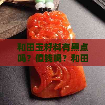 和田玉籽料有黑点吗？值钱吗？和田玉籽料里的黑点正常吗？