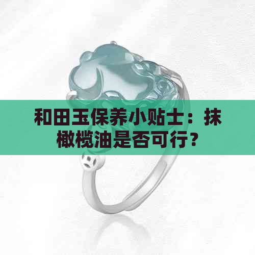 和田玉保养小贴士：抹橄榄油是否可行？