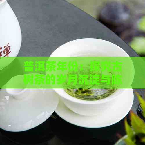 普洱茶年份：探究古树茶的岁月沉淀与陈化之美