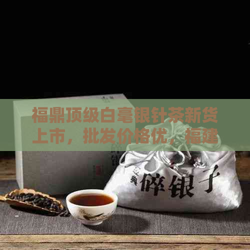 福鼎顶级白毫银针茶新货上市，批发价格优，福建茶叶货源保证