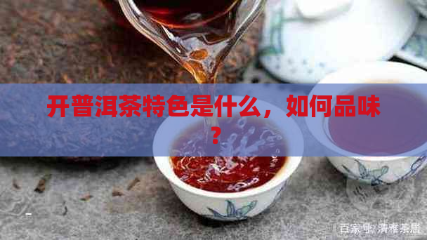 开普洱茶特色是什么，如何品味？