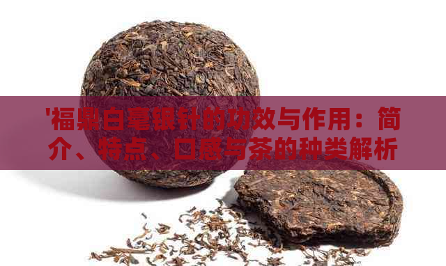 '福鼎白毫银针的功效与作用：简介、特点、口感与茶的种类解析'