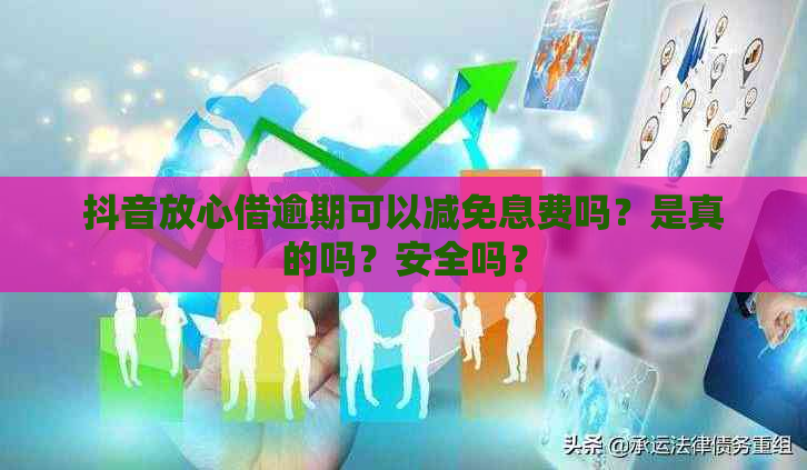 抖音放心借逾期可以减免息费吗？是真的吗？安全吗？