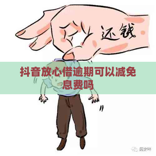 抖音放心借逾期可以减免息费吗