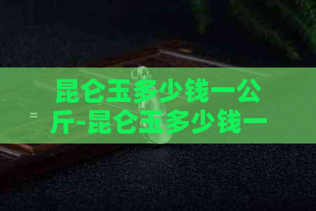 昆仑玉多少钱一公斤-昆仑玉多少钱一公斤价格