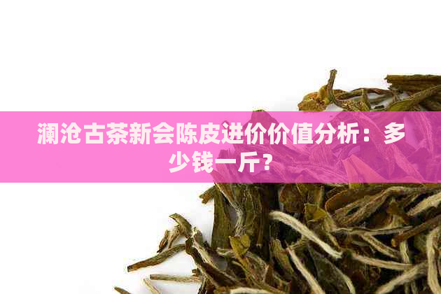 澜沧古茶新会陈皮进价价值分析：多少钱一斤？