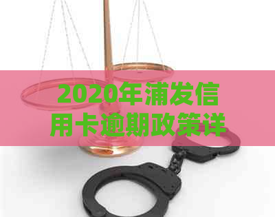 2020年浦发信用卡逾期政策详解：如何处理、影响及解决方案全面分析