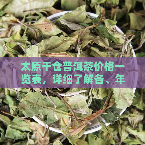 太原干仓普洱茶价格一览表，详细了解各、年份和规格的价格信息