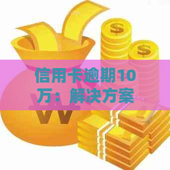 信用卡逾期10万：解决方案、影响和如何应对