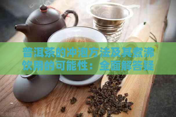 普洱茶的冲泡方法及其煮沸饮用的可能性：全面解答疑虑