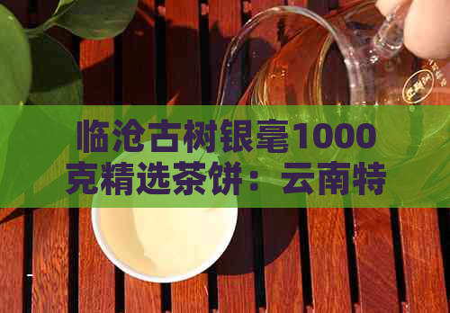 临沧古树银毫1000克精选茶饼：云南特色普洱茶叶，阿里源头批发价，品质保证