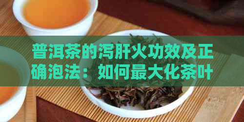 普洱茶的泻肝火功效及正确泡法：如何更大化茶叶的保健效果？