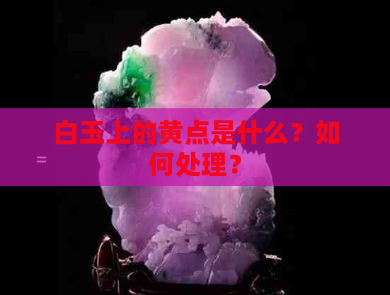 白玉上的黄点是什么？如何处理？