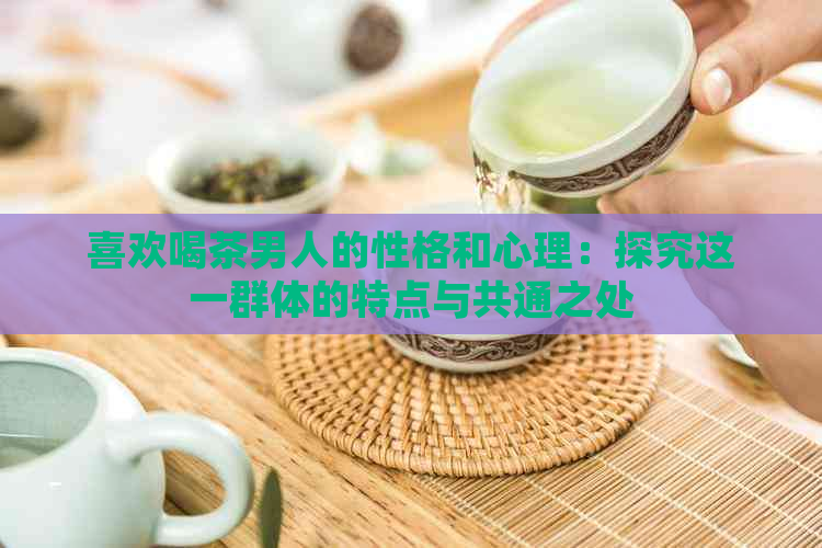 喜欢喝茶男人的性格和心理：探究这一群体的特点与共通之处