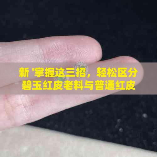 新 '掌握这三招，轻松区分碧玉红皮老料与普通红皮'