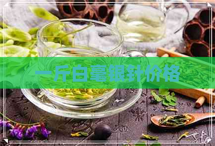 一斤白毫银针价格