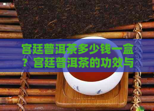 宫廷普洱茶多少钱一盒？宫廷普洱茶的功效与作用，以及价格和饼的信息。