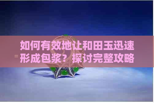 如何有效地让和田玉迅速形成包浆？探讨完整攻略及注意事项