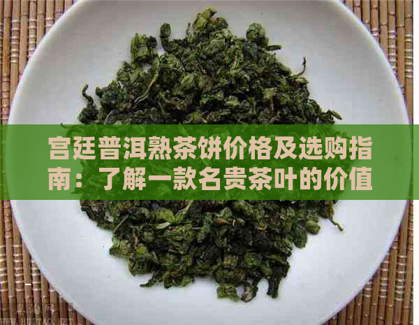 宫廷普洱熟茶饼价格及选购指南：了解一款名贵茶叶的价值与品质