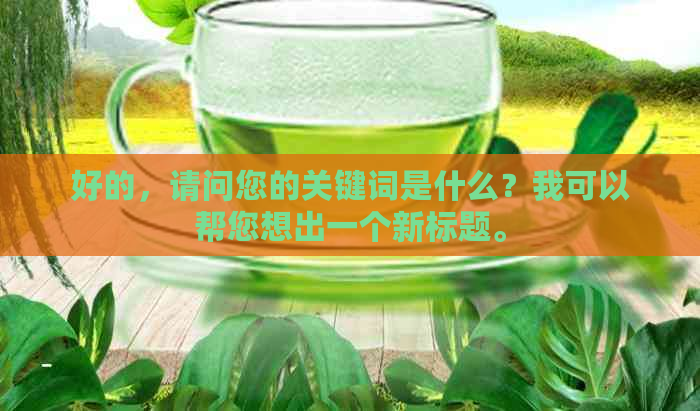 好的，请问您的关键词是什么？我可以帮您想出一个新标题。