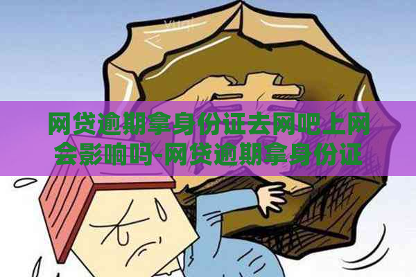 网贷逾期拿身份证去网吧上网会影响吗-网贷逾期拿身份证去网吧上网会影响吗