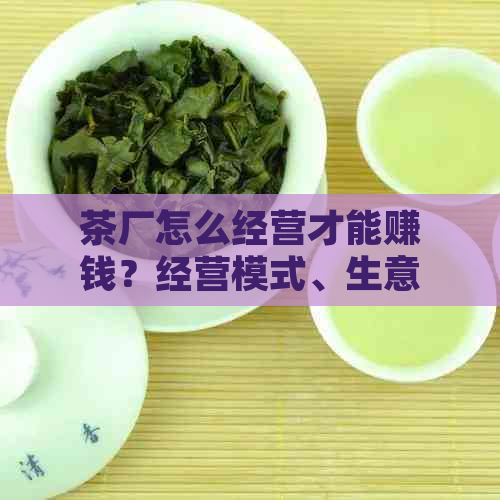 茶厂怎么经营才能赚钱？经营模式、生意做法一应俱全！