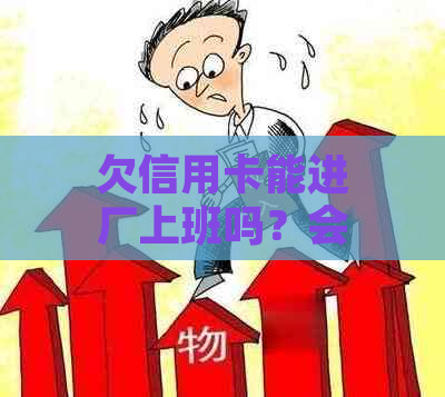 欠信用卡能进厂上班吗？会影响安全吗？